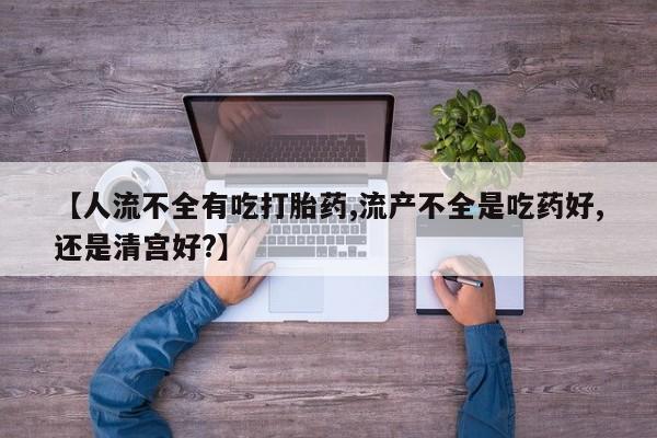 网上微信米非司酮片在线购【人流不全有吃打胎药,流产不全是吃药好,还是清宫好?】