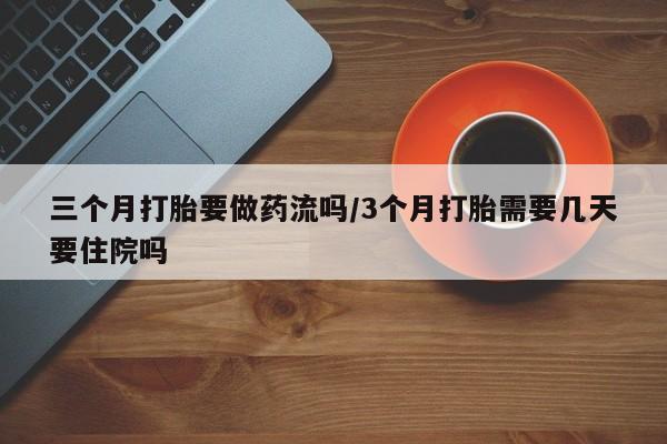 网上微信米非司酮片在线购三个月打胎要做药流吗/3个月打胎需要几天要住院吗
