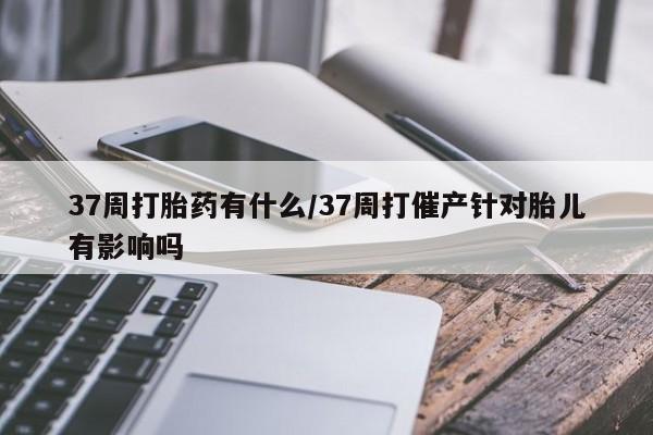 网上微信米非司酮片在线购37周打胎药有什么/37周打催产针对胎儿有影响吗
