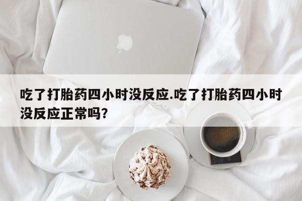 网上微信米非司酮片在线购吃了打胎药四小时没反应.吃了打胎药四小时没反应正常吗？