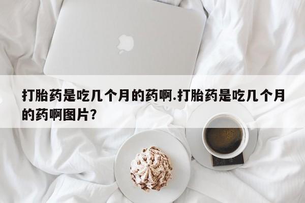 网上微信米非司酮片在线购打胎药是吃几个月的药啊.打胎药是吃几个月的药啊图片？