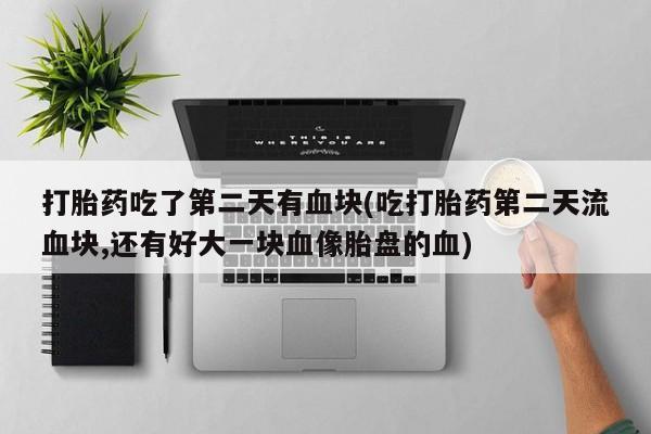 网上微信米非司酮片在线购打胎药吃了第二天有血块(吃打胎药第二天流血块,还有好大一块血像胎盘的血)