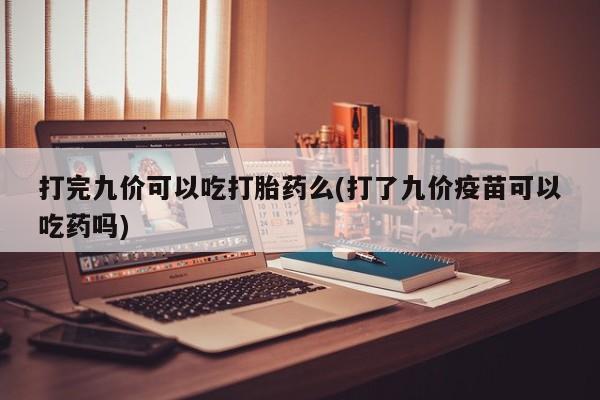 网上微信米非司酮片在线购打完九价可以吃打胎药么(打了九价疫苗可以吃药吗)