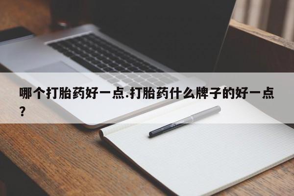 网上微信米非司酮片在线购哪个打胎药好一点.打胎药什么牌子的好一点？