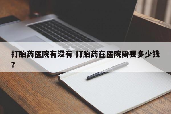 网上微信米非司酮片在线购打胎药医院有没有.打胎药在医院需要多少钱？