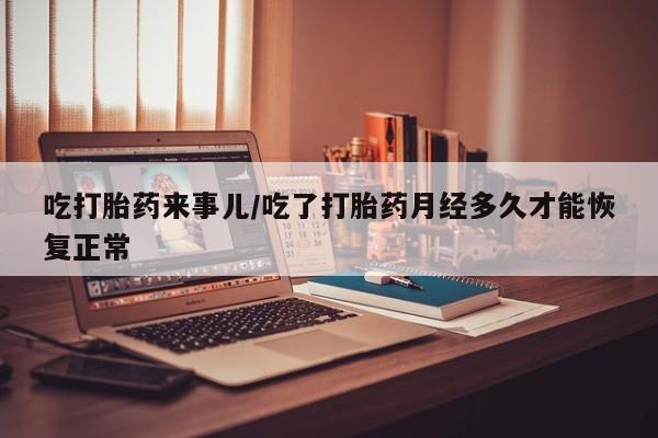 网上微信米非司酮片在线购吃打胎药来事儿/吃了打胎药月经多久才能恢复正常