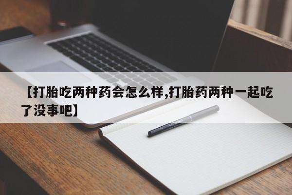 网上微信米非司酮片在线购【打胎吃两种药会怎么样,打胎药两种一起吃了没事吧】