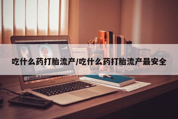 网上微信米非司酮片在线购吃什么药打胎流产/吃什么药打胎流产最安全