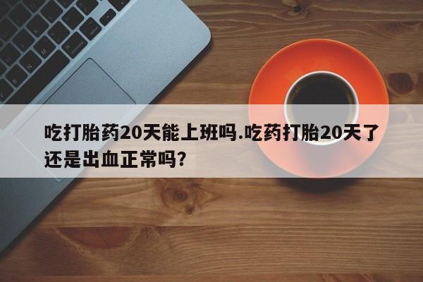 网上微信米非司酮片在线购吃打胎药20天能上班吗.吃药打胎20天了还是出血正常吗？