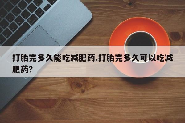 网上微信米非司酮片在线购打胎完多久能吃减肥药.打胎完多久可以吃减肥药？