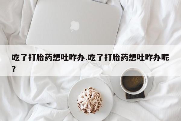 网上微信米非司酮片在线购吃了打胎药想吐咋办.吃了打胎药想吐咋办呢？