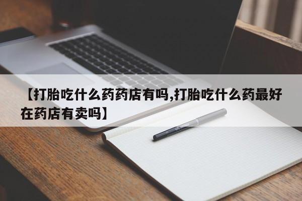 网上微信米非司酮片在线购【打胎吃什么药药店有吗,打胎吃什么药最好在药店有卖吗】