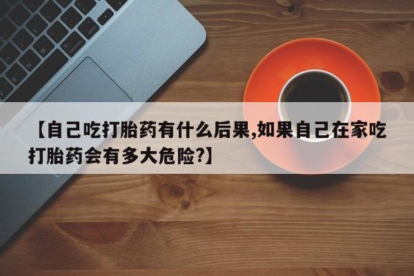 网上微信米非司酮片在线购【自己吃打胎药有什么后果,如果自己在家吃打胎药会有多大危险?】