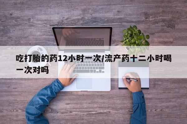 网上微信米非司酮片在线购吃打胎的药12小时一次/流产药十二小时喝一次对吗