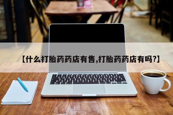 网上微信米非司酮片在线购【什么打胎药药店有售,打胎药药店有吗?】