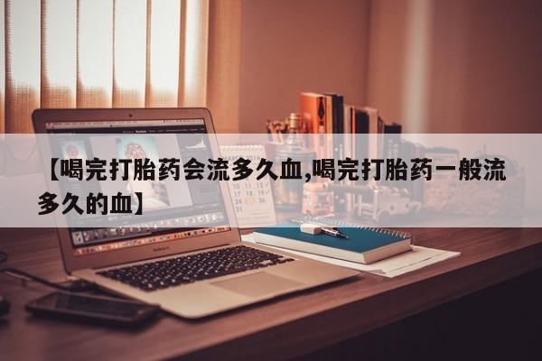 网上微信米非司酮片在线购【喝完打胎药会流多久血,喝完打胎药一般流多久的血】