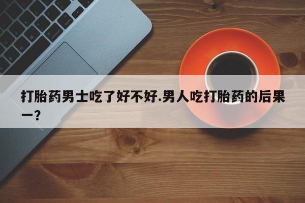 网上微信米非司酮片在线购打胎药男士吃了好不好.男人吃打胎药的后果一？