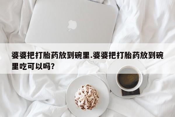 网上微信米非司酮片在线购婆婆把打胎药放到碗里.婆婆把打胎药放到碗里吃可以吗？