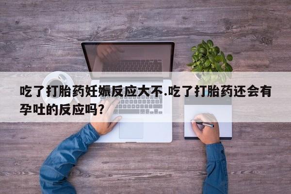 网上微信米非司酮片在线购吃了打胎药妊娠反应大不.吃了打胎药还会有孕吐的反应吗？