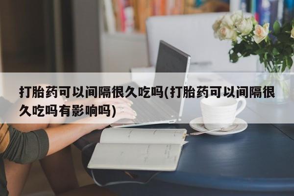 网上微信米非司酮片在线购打胎药可以间隔很久吃吗(打胎药可以间隔很久吃吗有影响吗)
