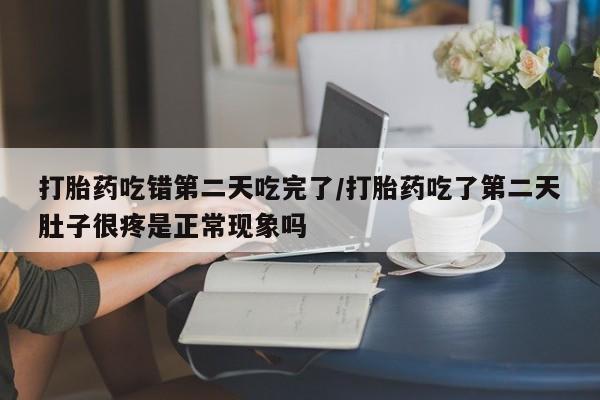 网上微信米非司酮片在线购打胎药吃错第二天吃完了/打胎药吃了第二天肚子很疼是正常现象吗