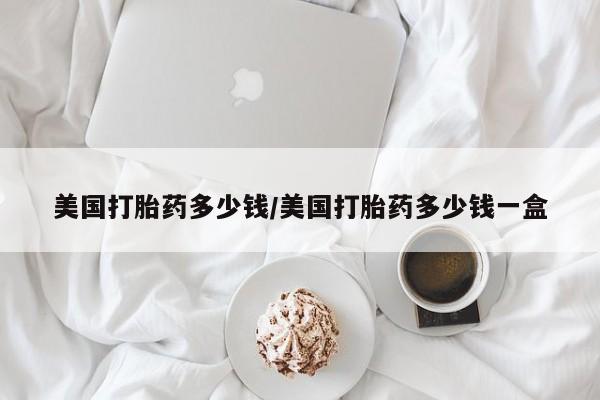 网上微信米非司酮片在线购美国打胎药多少钱/美国打胎药多少钱一盒