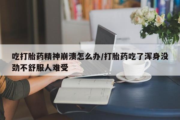 网上微信米非司酮片在线购吃打胎药精神崩溃怎么办/打胎药吃了浑身没劲不舒服人难受