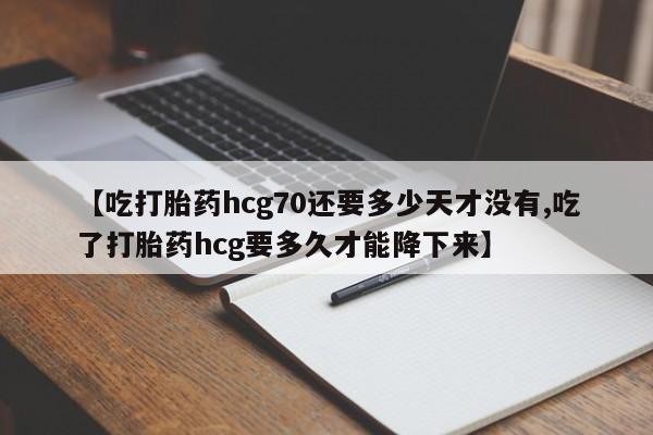 网上微信米非司酮片在线购【吃打胎药hcg70还要多少天才没有,吃了打胎药hcg要多久才能降下来】