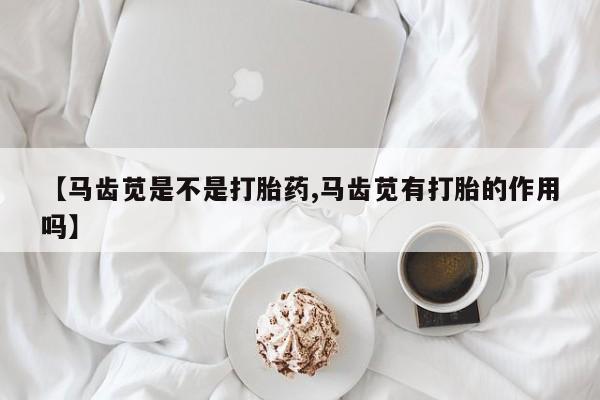 网上微信米非司酮片在线购【马齿苋是不是打胎药,马齿苋有打胎的作用吗】