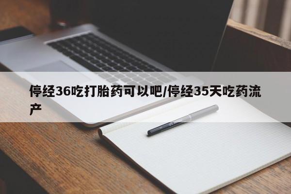 网上微信米非司酮片在线购停经36吃打胎药可以吧/停经35天吃药流产