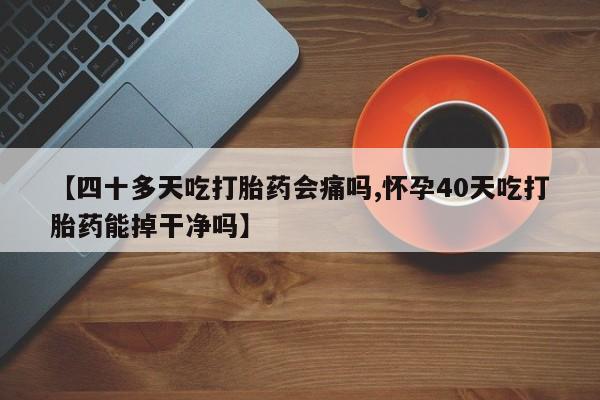 网上微信米非司酮片在线购【四十多天吃打胎药会痛吗,怀孕40天吃打胎药能掉干净吗】