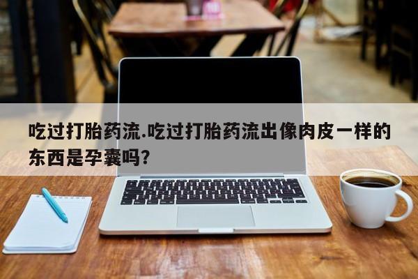 网上微信米非司酮片在线购吃过打胎药流.吃过打胎药流出像肉皮一样的东西是孕囊吗？