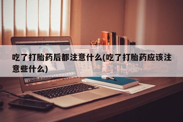 网上微信米非司酮片在线购吃了打胎药后都注意什么(吃了打胎药应该注意些什么)