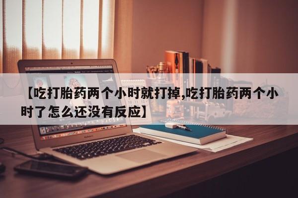 网上微信米非司酮片在线购【吃打胎药两个小时就打掉,吃打胎药两个小时了怎么还没有反应】