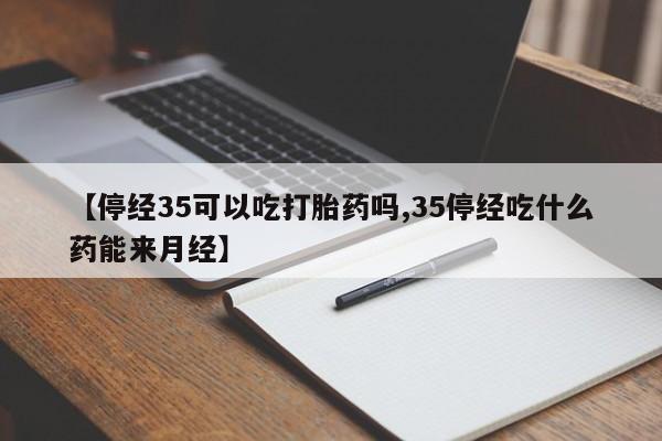 网上微信米非司酮片在线购【停经35可以吃打胎药吗,35停经吃什么药能来月经】