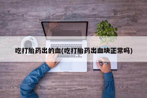 网上微信米非司酮片在线购吃打胎药出的血(吃打胎药出血块正常吗)