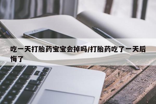 网上微信米非司酮片在线购吃一天打胎药宝宝会掉吗/打胎药吃了一天后悔了