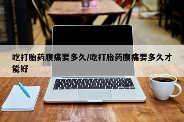 网上微信米非司酮片在线购吃打胎药腹痛要多久/吃打胎药腹痛要多久才能好