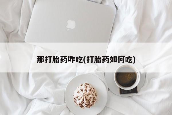 网上微信米非司酮片在线购那打胎药咋吃(打胎药如何吃)