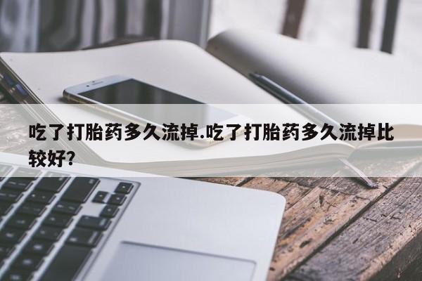 网上微信米非司酮片在线购吃了打胎药多久流掉.吃了打胎药多久流掉比较好？