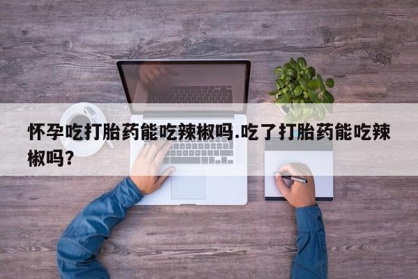 网上微信米非司酮片在线购怀孕吃打胎药能吃辣椒吗.吃了打胎药能吃辣椒吗？