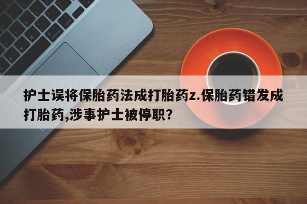 网上微信米非司酮片在线购护士误将保胎药法成打胎药z.保胎药错发成打胎药,涉事护士被停职？