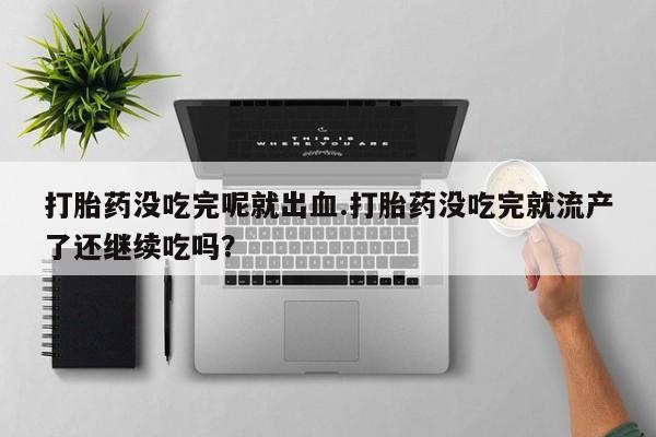 网上微信米非司酮片在线购打胎药没吃完呢就出血.打胎药没吃完就流产了还继续吃吗?