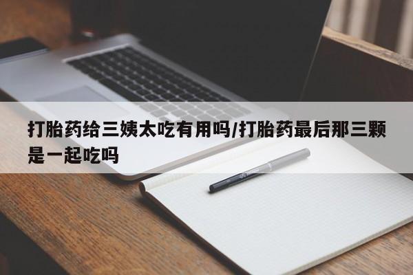 网上微信米非司酮片在线购打胎药给三姨太吃有用吗/打胎药最后那三颗是一起吃吗
