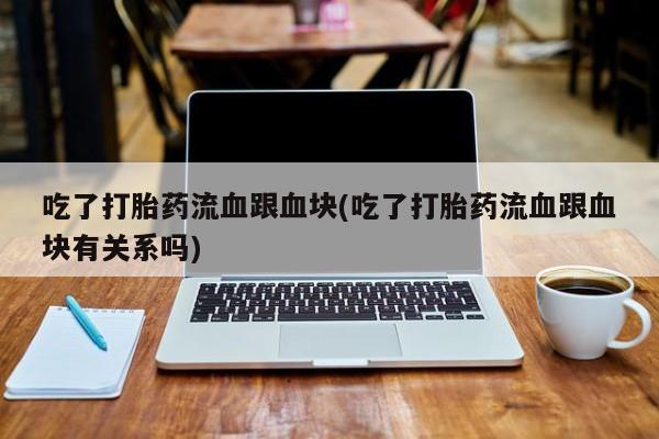 网上微信米非司酮片在线购吃了打胎药流血跟血块(吃了打胎药流血跟血块有关系吗)