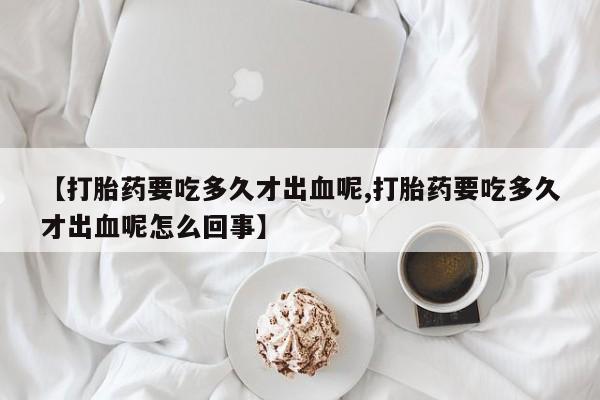 网上微信米非司酮片在线购【打胎药要吃多久才出血呢,打胎药要吃多久才出血呢怎么回事】