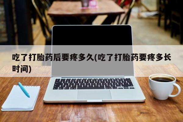 网上微信米非司酮片在线购吃了打胎药后要疼多久(吃了打胎药要疼多长时间)