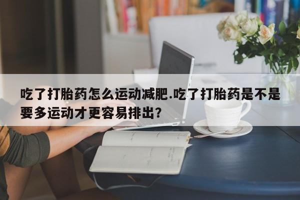 网上微信米非司酮片在线购吃了打胎药怎么运动减肥.吃了打胎药是不是要多运动才更容易排出？