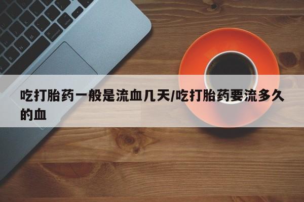 网上微信米非司酮片在线购吃打胎药一般是流血几天/吃打胎药要流多久的血