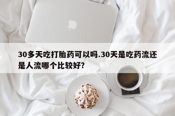 网上微信米非司酮片在线购30多天吃打胎药可以吗.30天是吃药流还是人流哪个比较好？
